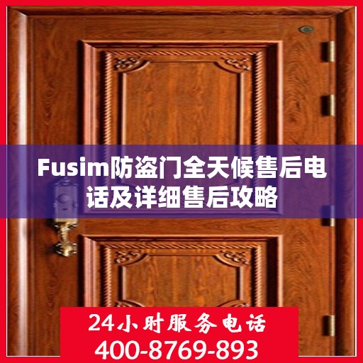 Fusim防盗门全天候售后电话及详细售后攻略