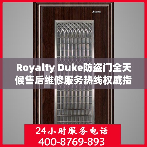 Royalty Duke防盗门全天候售后维修服务热线权威指南