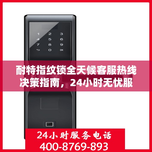 耐特指纹锁全天候客服热线决策指南，24小时无忧服务，您的安全我们守护