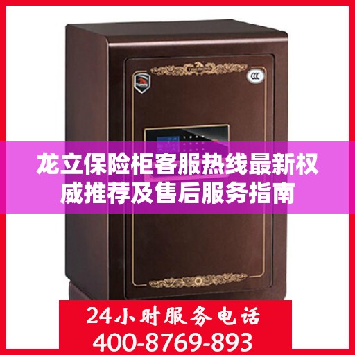 龙立保险柜客服热线最新权威推荐及售后服务指南