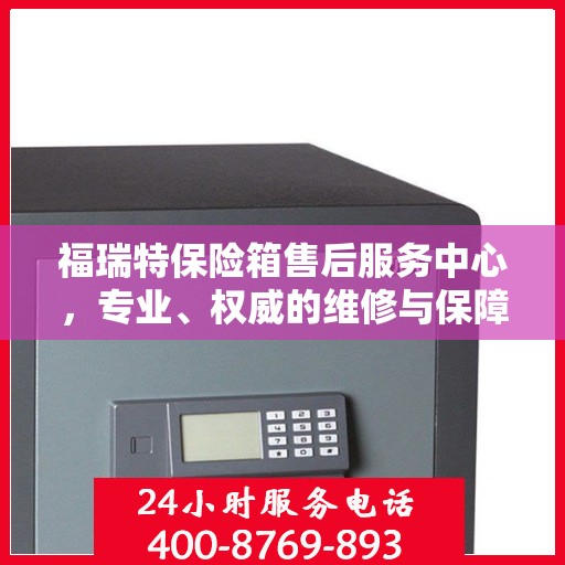 福瑞特保险箱售后服务中心，专业、权威的维修与保障服务