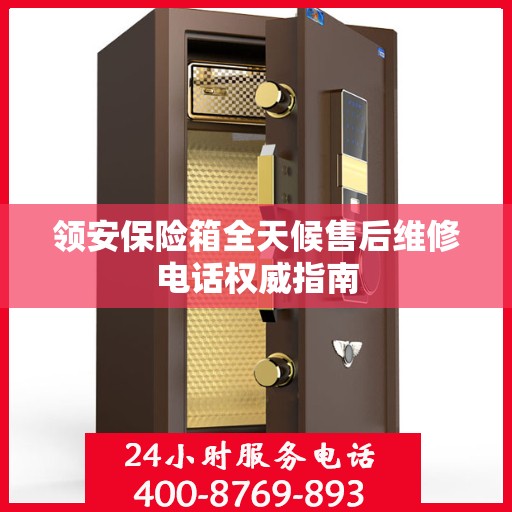 领安保险箱全天候售后维修电话权威指南