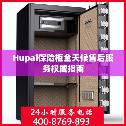 Hupai保险柜全天候售后服务权威指南