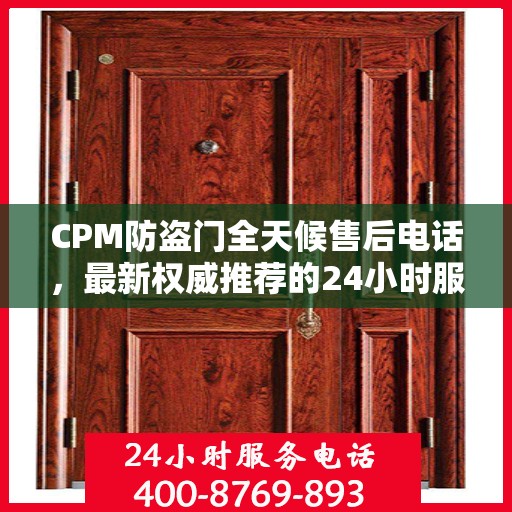 CPM防盗门全天候售后电话，最新权威推荐的24小时服务热线