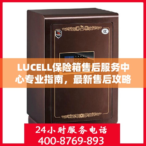 LUCELL保险箱售后服务中心专业指南，最新售后攻略与指南