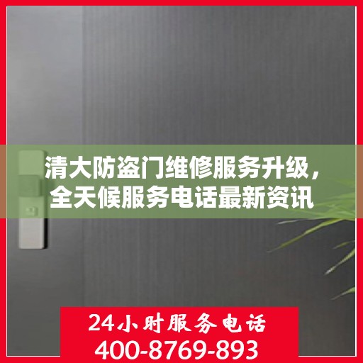 清大防盗门维修服务升级，全天候服务电话最新资讯