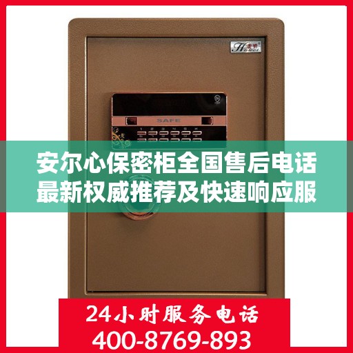 安尔心保密柜全国售后电话最新权威推荐及快速响应服务指南