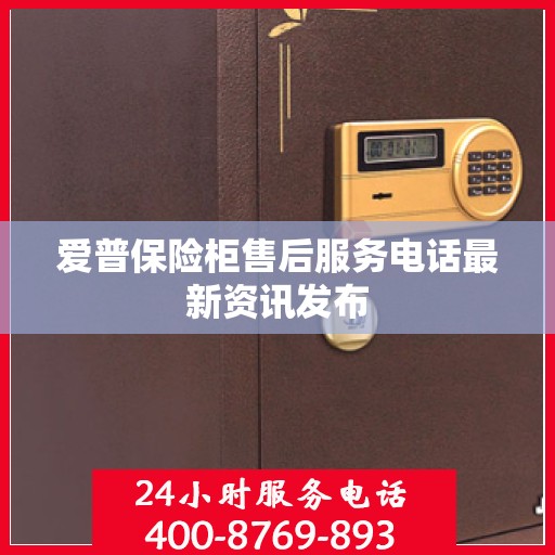 爱普保险柜售后服务电话最新资讯发布