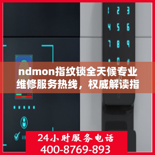 ndmon指纹锁全天候专业维修服务热线，权威解读指纹锁故障与解决方案