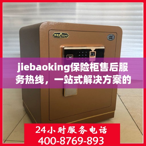 jiebaoking保险柜售后服务热线，一站式解决方案的详细全面指南