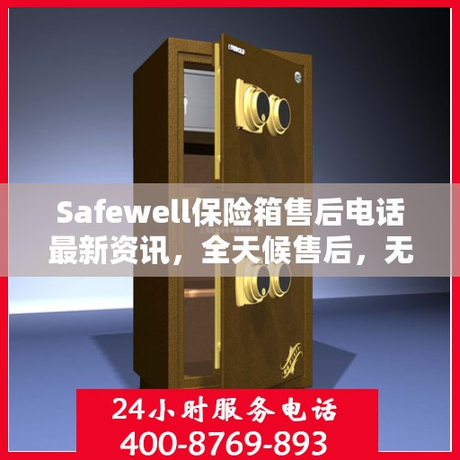 Safewell保险箱售后电话最新资讯，全天候售后，无忧服务保障