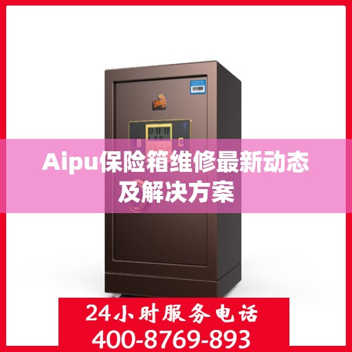 Aipu保险箱维修最新动态及解决方案
