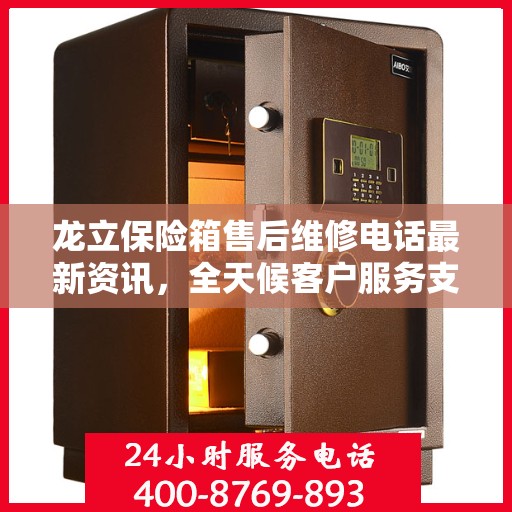 龙立保险箱售后维修电话最新资讯，全天候客户服务支持热线解读