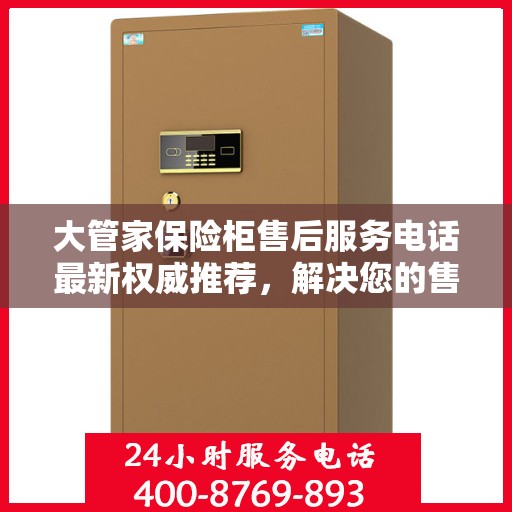 大管家保险柜售后服务电话最新权威推荐，解决您的售后问题！