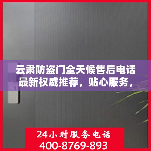 云肃防盗门全天候售后电话最新权威推荐，贴心服务，无忧保障