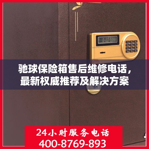 驰球保险箱售后维修电话，最新权威推荐及解决方案