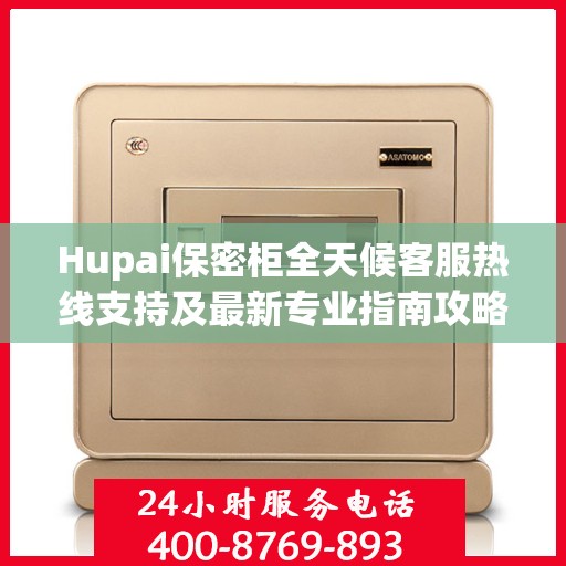 Hupai保密柜全天候客服热线支持及最新专业指南攻略