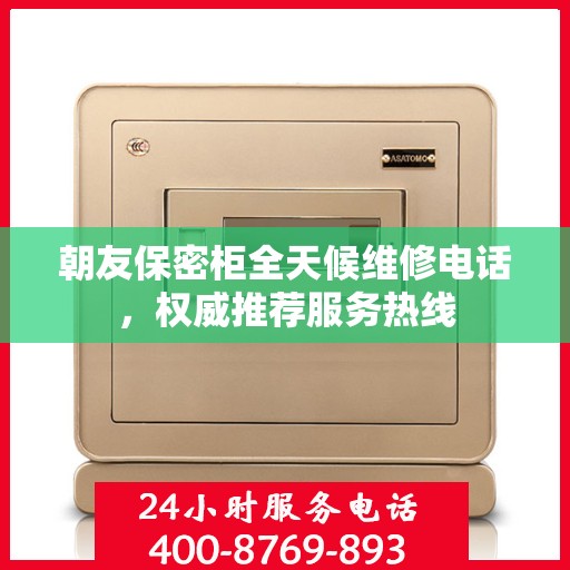 朝友保密柜全天候维修电话，权威推荐服务热线