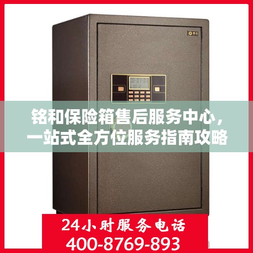 铭和保险箱售后服务中心，一站式全方位服务指南攻略
