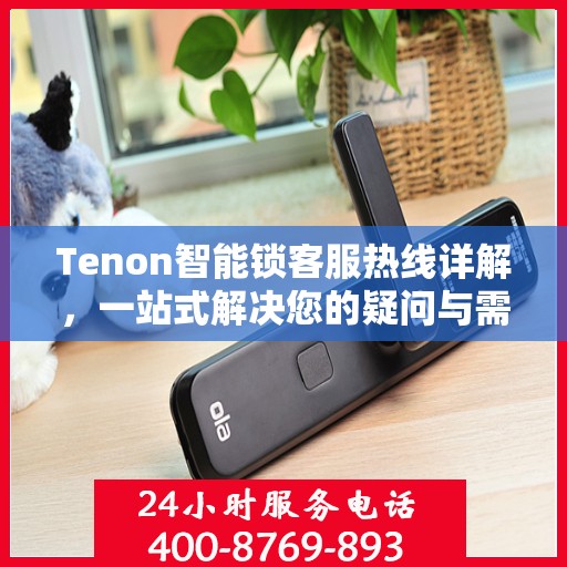 Tenon智能锁客服热线详解，一站式解决您的疑问与需求