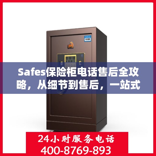 Safes保险柜电话售后全攻略，从细节到售后，一站式服务解析