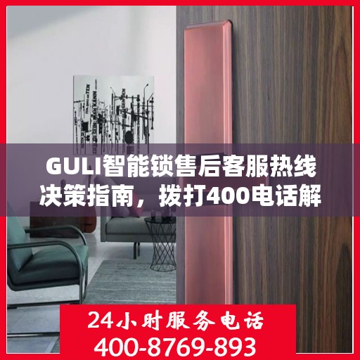 GULI智能锁售后客服热线决策指南，拨打400电话解决您的需求与疑虑