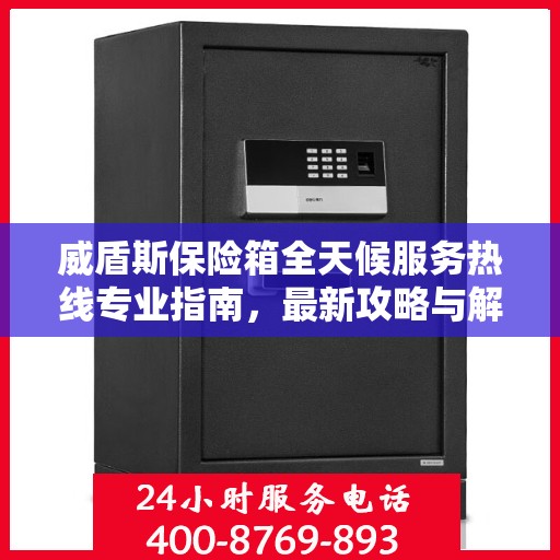 威盾斯保险箱全天候服务热线专业指南，最新攻略与解决方案