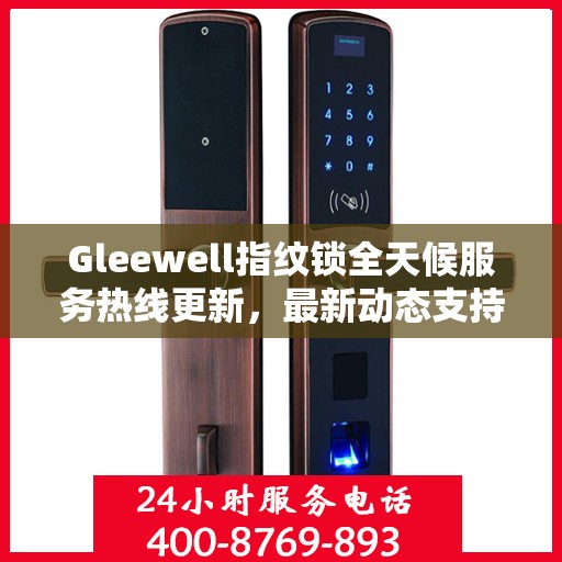 Gleewell指纹锁全天候服务热线更新，最新动态支持全面开启