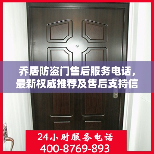 乔居防盗门售后服务电话，最新权威推荐及售后支持信息指南
