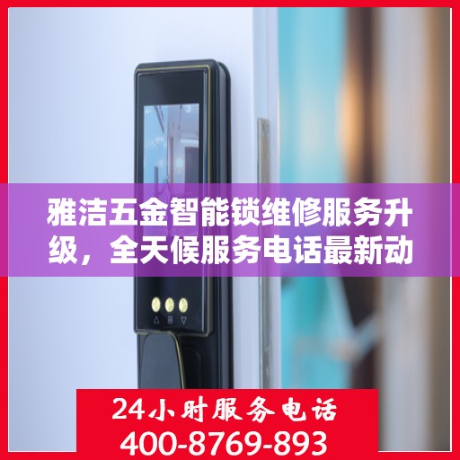 雅洁五金智能锁维修服务升级，全天候服务电话最新动态解读