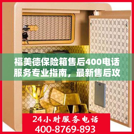 福美德保险箱售后400电话服务专业指南，最新售后攻略