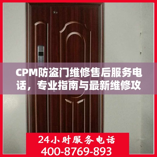 CPM防盗门维修售后服务电话，专业指南与最新维修攻略