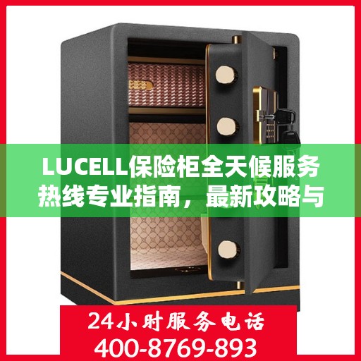 LUCELL保险柜全天候服务热线专业指南，最新攻略与应急支持