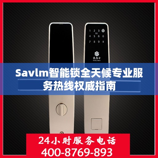 Savlm智能锁全天候专业服务热线权威指南