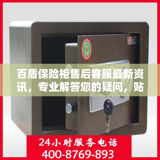 百盾保险柜售后客服最新资讯，专业解答您的疑问，贴心服务保障您的权益