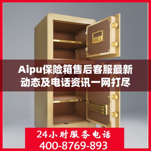 Aipu保险箱售后客服最新动态及电话资讯一网打尽