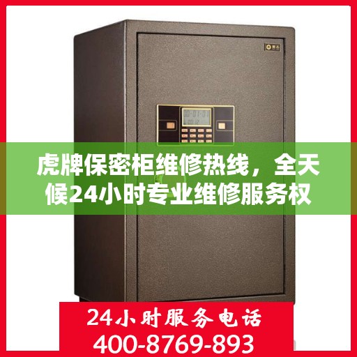 虎牌保密柜维修热线，全天候24小时专业维修服务权威发布