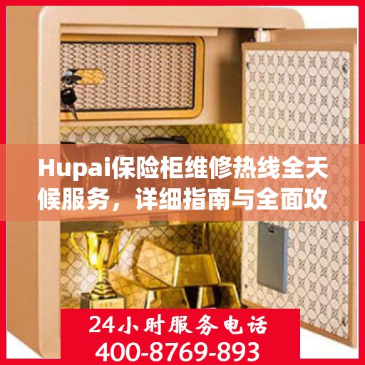 Hupai保险柜维修热线全天候服务，详细指南与全面攻略