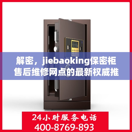 解密，jiebaoking保密柜售后维修网点的最新权威推荐