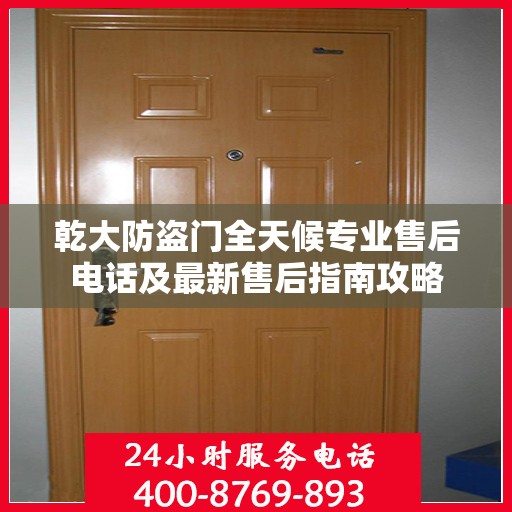 乾大防盗门全天候专业售后电话及最新售后指南攻略