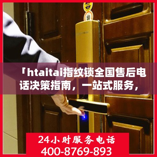 「htaitai指纹锁全国售后电话决策指南，一站式服务，无忧锁事」