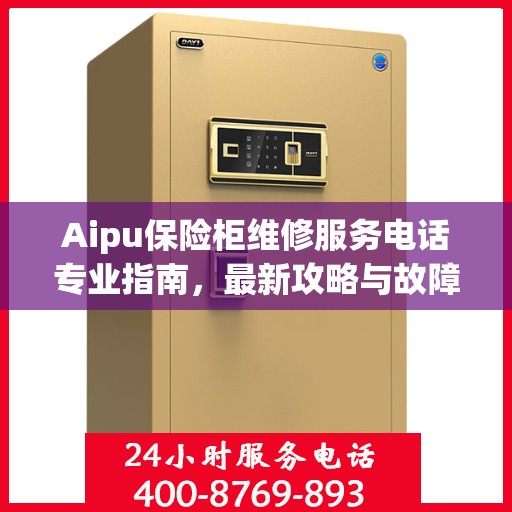 Aipu保险柜维修服务电话专业指南，最新攻略与故障排除方法