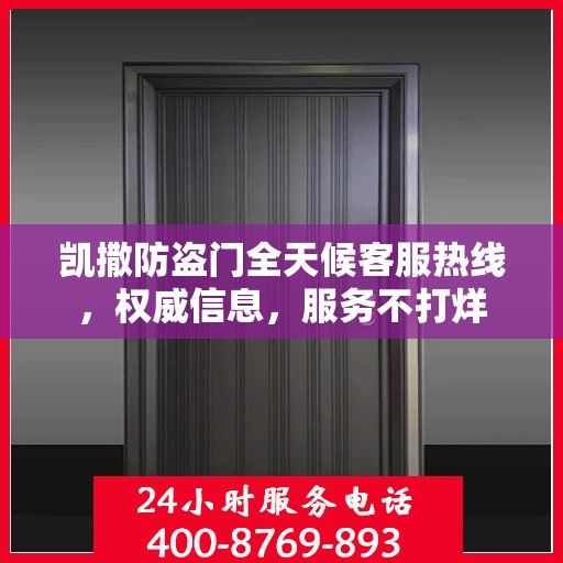 凯撒防盗门全天候客服热线，权威信息，服务不打烊