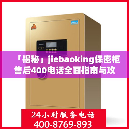 「揭秘」jiebaoking保密柜售后400电话全面指南与攻略