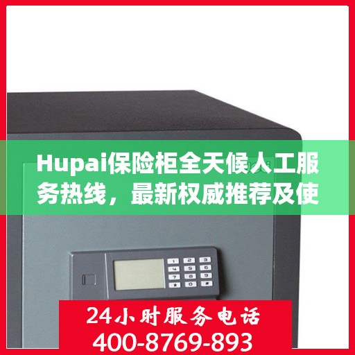 Hupai保险柜全天候人工服务热线，最新权威推荐及使用方法指南