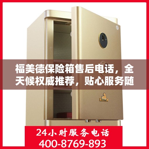福美德保险箱售后电话，全天候权威推荐，贴心服务随时在线