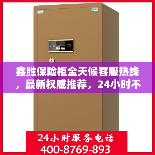 鑫胜保险柜全天候客服热线，最新权威推荐，24小时不打烊服务