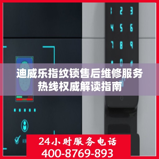 迪威乐指纹锁售后维修服务热线权威解读指南