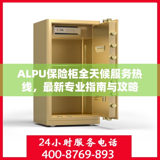 ALPU保险柜全天候服务热线，最新专业指南与攻略