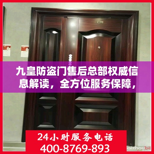 九皇防盗门售后总部权威信息解读，全方位服务保障，让您无忧！